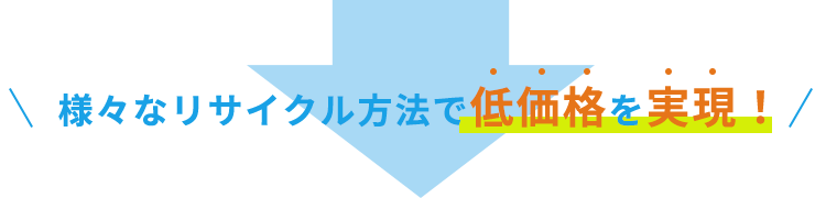 様々なリサイクル方法で低価格を実現！