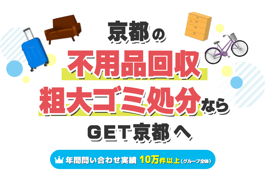 久御山町の不用品回収・粗大ゴミ処分ならGET京都へ【年間問い合わせ実績：10万件以上（グループ全体）】